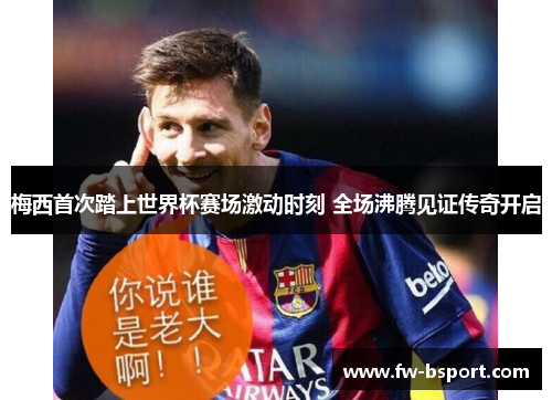 梅西首次踏上世界杯赛场激动时刻 全场沸腾见证传奇开启 梅西首次踏上世界杯赛场激动时刻 全场沸腾见证传奇开启