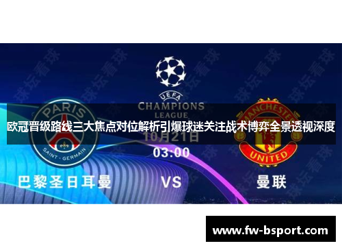 欧冠晋级路线三大焦点对位解析引爆球迷关注战术博弈全景透视深度