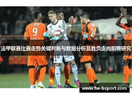 法甲联赛比赛走势关键判断与数据分析及胜负走向前瞻研究