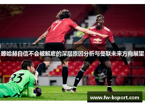 滕哈赫自信不会被解雇的深层原因分析与曼联未来方向展望