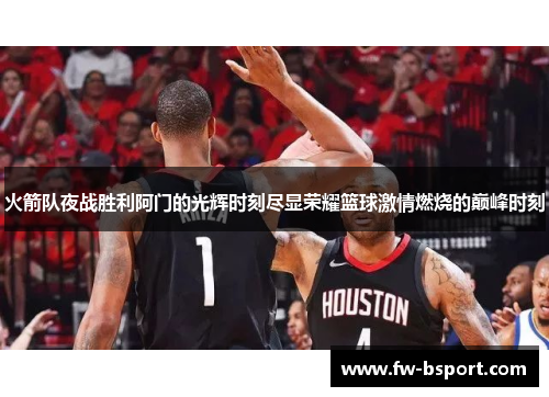 火箭队夜战胜利阿门的光辉时刻尽显荣耀篮球激情燃烧的巅峰时刻