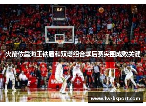 火箭依靠海王铁盾和双塔组合季后赛突围成败关键