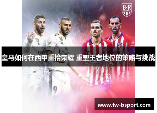 皇马如何在西甲重拾荣耀 重塑王者地位的策略与挑战