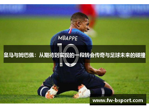 皇马与姆巴佩：从期待到实现的一段转会传奇与足球未来的碰撞