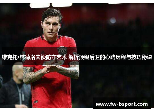 维克托·林德洛夫谈防守艺术 解析顶级后卫的心路历程与技巧秘诀