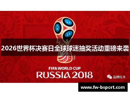 2026世界杯决赛日全球球迷抽奖活动重磅来袭