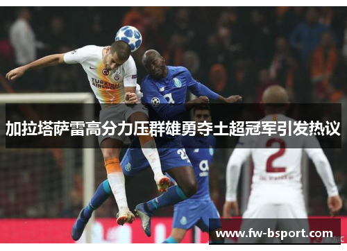 加拉塔萨雷高分力压群雄勇夺土超冠军引发热议 加拉塔萨雷高分力压群雄勇夺土超冠军引发热议
