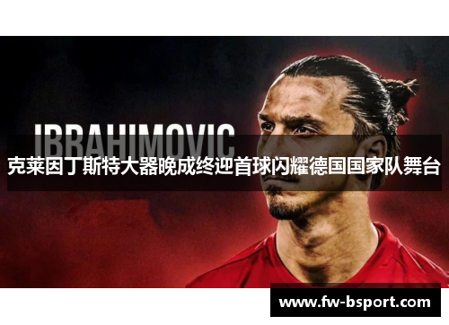 克莱因丁斯特大器晚成终迎首球闪耀德国国家队舞台