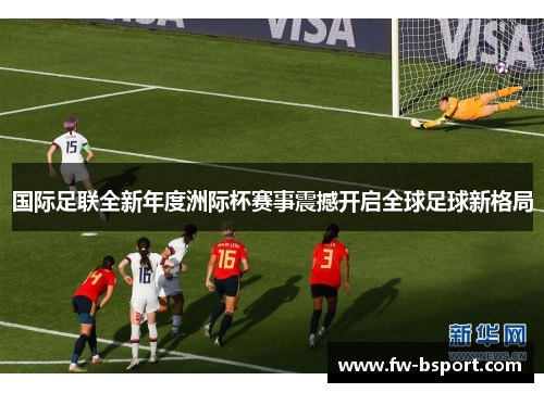 国际足联全新年度洲际杯赛事震撼开启全球足球新格局 国际足联全新年度洲际杯赛事震撼开启全球足球新格局