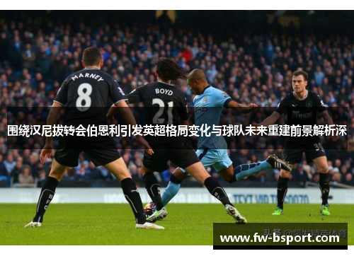 围绕汉尼拔转会伯恩利引发英超格局变化与球队未来重建前景解析深