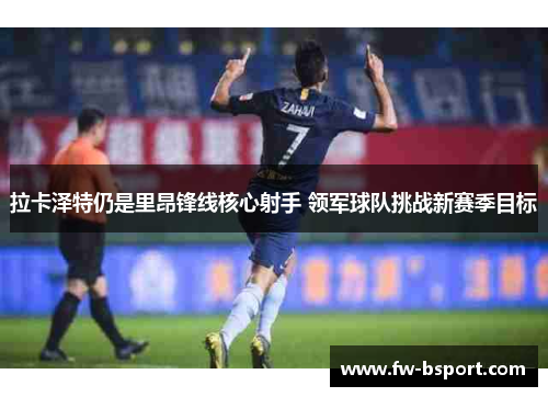 拉卡泽特仍是里昂锋线核心射手 领军球队挑战新赛季目标 拉卡泽特仍是里昂锋线核心射手 领军球队挑战新赛季目标