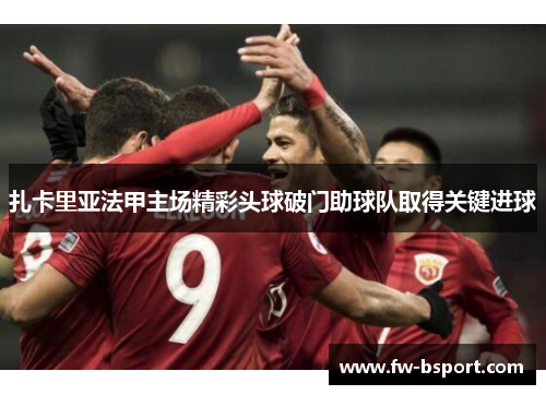 扎卡里亚法甲主场精彩头球破门助球队取得关键进球