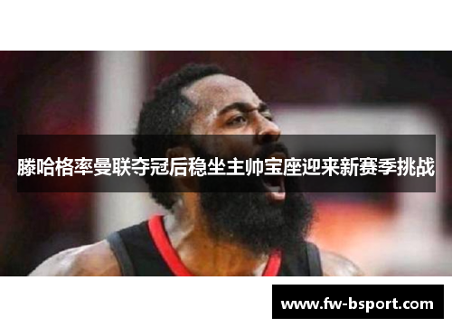 滕哈格率曼联夺冠后稳坐主帅宝座迎来新赛季挑战 滕哈格率曼联夺冠后稳坐主帅宝座迎来新赛季挑战