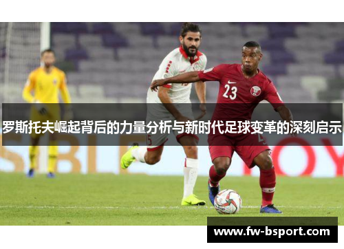 罗斯托夫崛起背后的力量分析与新时代足球变革的深刻启示 罗斯托夫崛起背后的力量分析与新时代足球变革的深刻启示