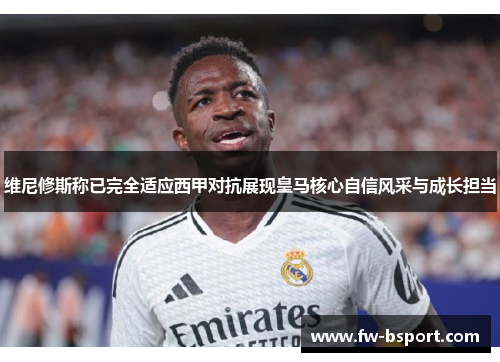 维尼修斯称已完全适应西甲对抗展现皇马核心自信风采与成长担当 维尼修斯称已完全适应西甲对抗展现皇马核心自信风采与成长担当