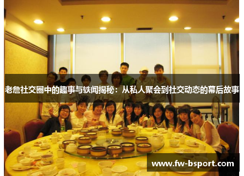 老詹社交圈中的趣事与轶闻揭秘：从私人聚会到社交动态的幕后故事