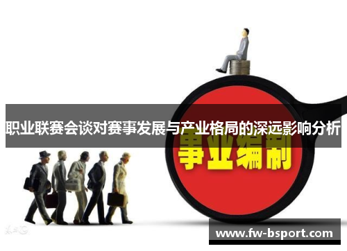 职业联赛会谈对赛事发展与产业格局的深远影响分析