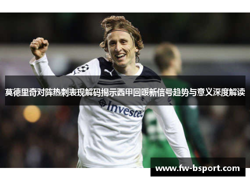 莫德里奇对阵热刺表现解码揭示西甲回暖新信号趋势与意义深度解读