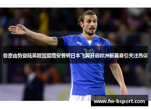 菅原由势登陆英超加盟南安普顿日本飞翼开启欧洲新篇章引关注热议
