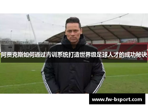 阿贾克斯如何通过青训系统打造世界级足球人才的成功秘诀 阿贾克斯如何通过青训系统打造世界级足球人才的成功秘诀
