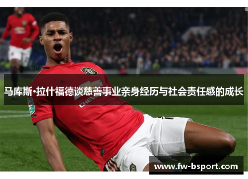 马库斯·拉什福德谈慈善事业亲身经历与社会责任感的成长 马库斯·拉什福德谈慈善事业亲身经历与社会责任感的成长