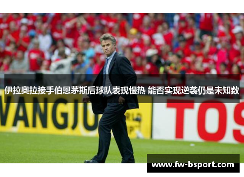 伊拉奥拉接手伯恩茅斯后球队表现慢热 能否实现逆袭仍是未知数 伊拉奥拉接手伯恩茅斯后球队表现慢热 能否实现逆袭仍是未知数