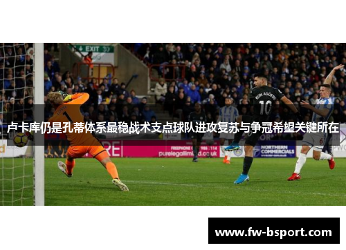 卢卡库仍是孔蒂体系最稳战术支点球队进攻复苏与争冠希望关键所在 卢卡库仍是孔蒂体系最稳战术支点球队进攻复苏与争冠希望关键所在