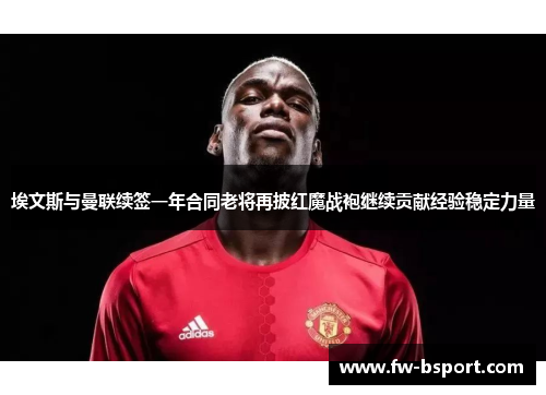 埃文斯与曼联续签一年合同老将再披红魔战袍继续贡献经验稳定力量