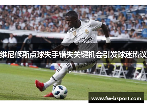 维尼修斯点球失手错失关键机会引发球迷热议 维尼修斯点球失手错失关键机会引发球迷热议
